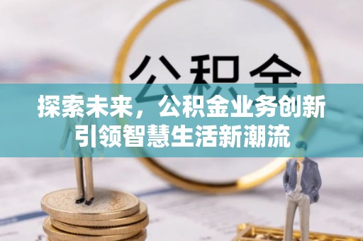 德阳探索未来，公积金业务创新引领智慧生活新潮流