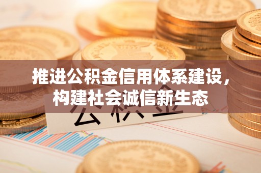 德阳推进公积金信用体系建设，构建社会诚信新生态