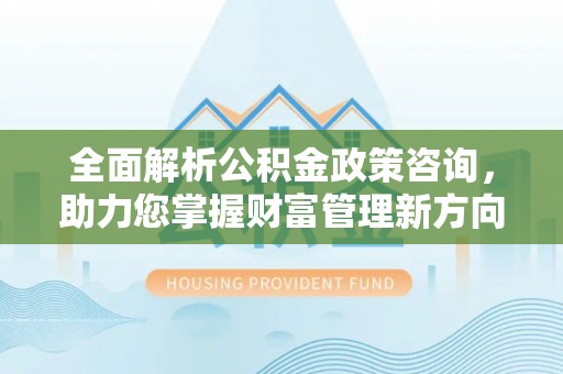 德阳全面解析公积金政策咨询，助力您掌握财富管理新方向