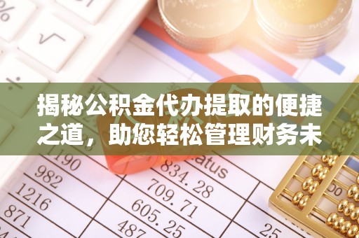 德阳揭秘公积金代办提取的便捷之道，助您轻松管理财务未来