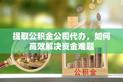 德阳提取公积金公司代办，如何高效解决资金难题