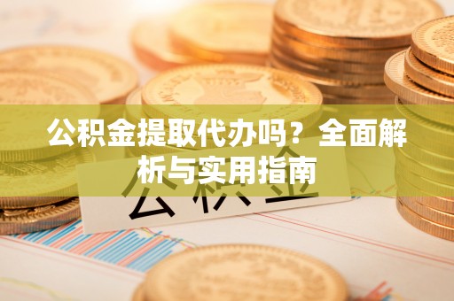 德阳公积金提取代办吗？全面解析与实用指南