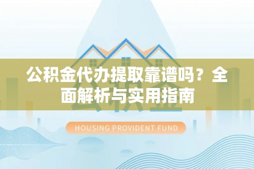 德阳公积金代办提取靠谱吗？全面解析与实用指南