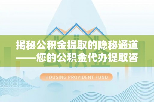 德阳揭秘公积金提取的隐秘通道——您的公积金代办提取咨询指南
