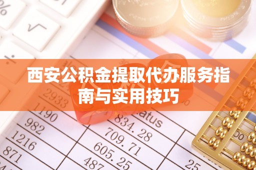 德阳西安公积金提取代办服务指南与实用技巧