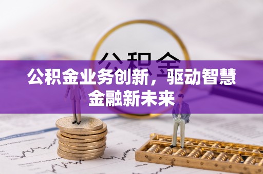 德阳公积金业务创新，驱动智慧金融新未来