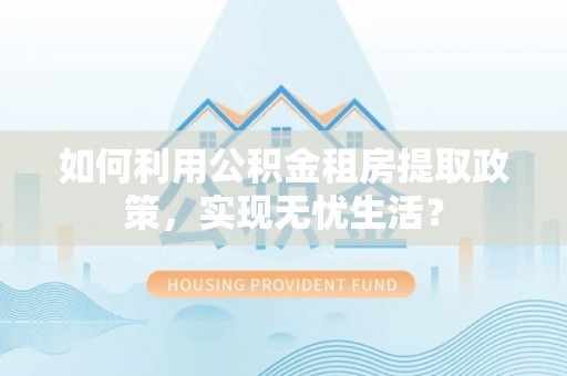 德阳如何利用公积金租房提取政策，实现无忧生活？
