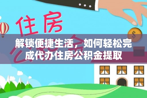 德阳解锁便捷生活，如何轻松完成代办住房公积金提取