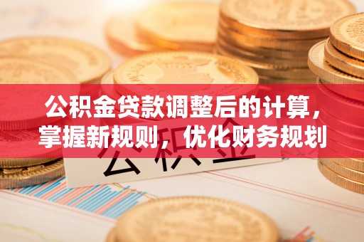 德阳公积金贷款调整后的计算，掌握新规则，优化财务规划