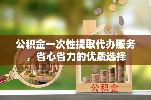 德阳公积金一次性提取代办服务，省心省力的优质选择
