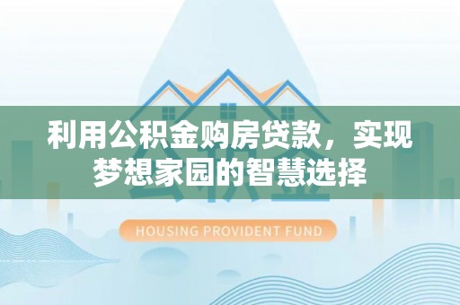德阳利用公积金购房贷款，实现梦想家园的智慧选择