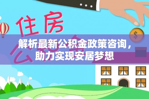 德阳解析最新公积金政策咨询，助力实现安居梦想