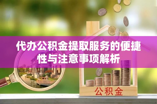 德阳代办公积金提取服务的便捷性与注意事项解析