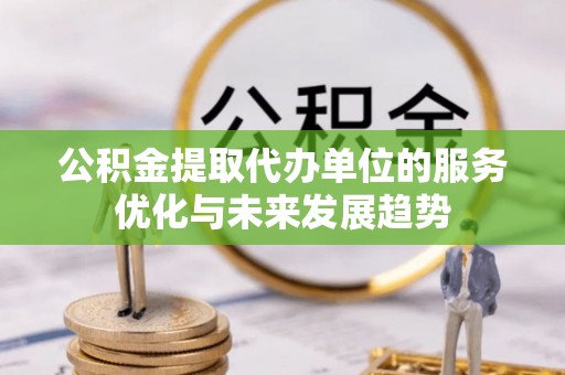德阳公积金提取代办单位的服务优化与未来发展趋势
