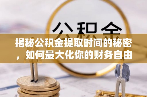 德阳揭秘公积金提取时间的秘密，如何最大化你的财务自由