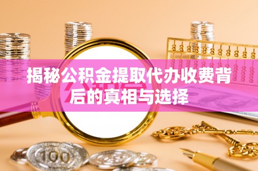 德阳揭秘公积金提取代办收费背后的真相与选择