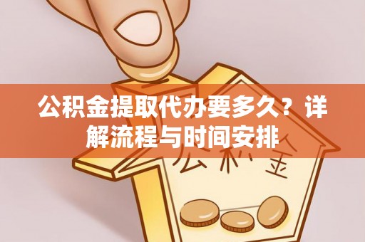 德阳公积金提取代办要多久？详解流程与时间安排