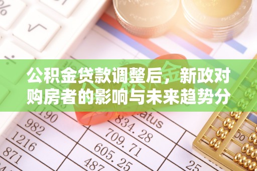德阳公积金贷款调整后，新政对购房者的影响与未来趋势分析