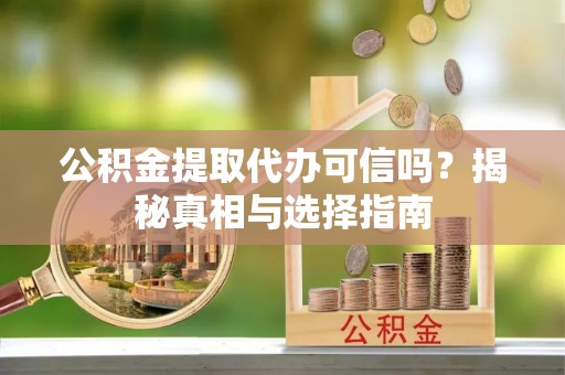 德阳公积金提取代办可信吗？揭秘真相与选择指南