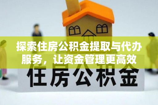 德阳探索住房公积金提取与代办服务，让资金管理更高效