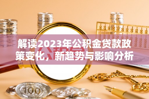 德阳解读2023年公积金贷款政策变化，新趋势与影响分析