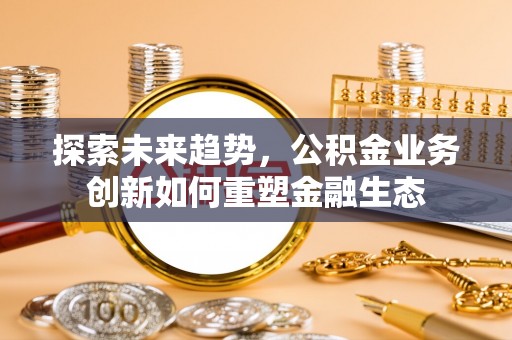 德阳探索未来趋势，公积金业务创新如何重塑金融生态