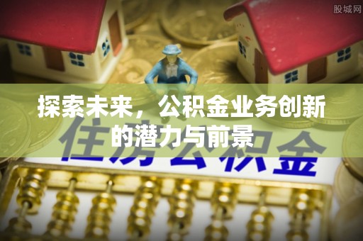 德阳探索未来，公积金业务创新的潜力与前景