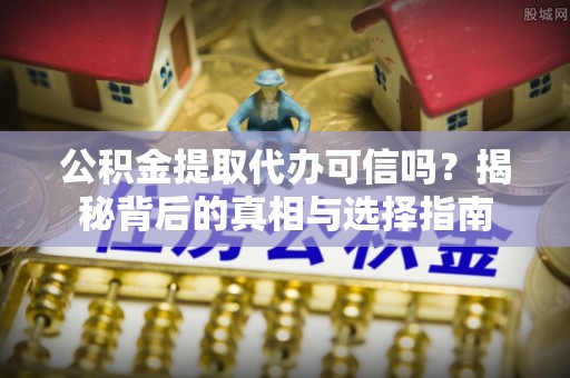 德阳公积金提取代办可信吗？揭秘背后的真相与选择指南