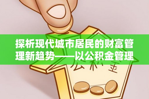 德阳探析现代城市居民的财富管理新趋势——以公积金管理中心为核心