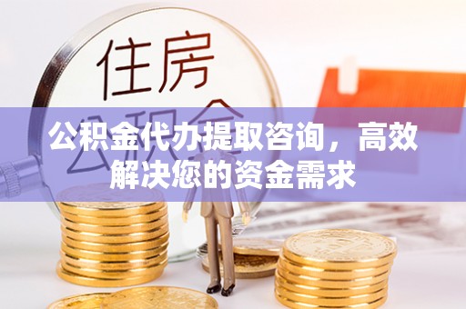 德阳公积金代办提取咨询，高效解决您的资金需求