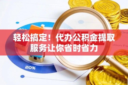 德阳轻松搞定！代办公积金提取服务让你省时省力