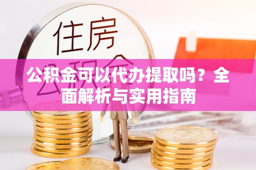 德阳公积金可以代办提取吗？全面解析与实用指南