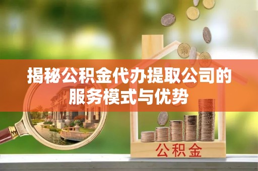 德阳揭秘公积金代办提取公司的服务模式与优势