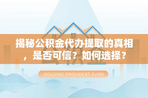 德阳揭秘公积金代办提取的真相，是否可信？如何选择？