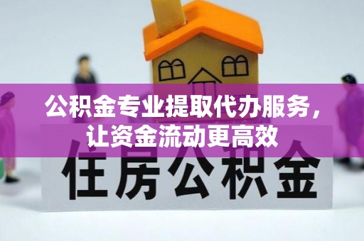 德阳公积金专业提取代办服务，让资金流动更高效