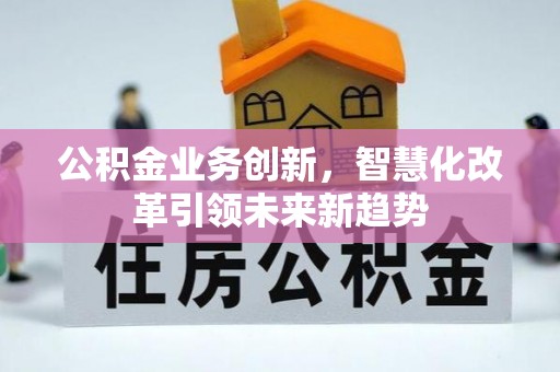 德阳公积金业务创新，智慧化改革引领未来新趋势