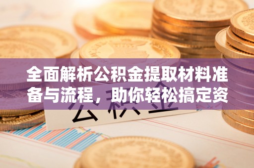 德阳全面解析公积金提取材料准备与流程，助你轻松搞定资金提取