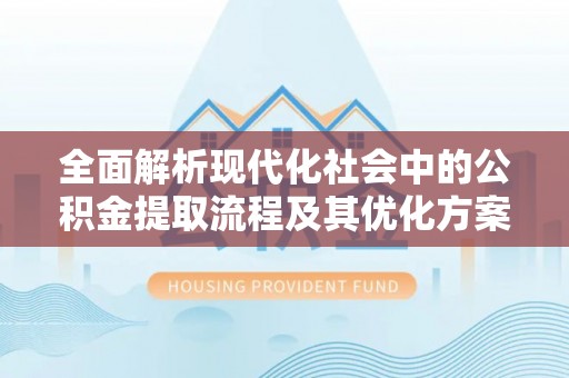 德阳全面解析现代化社会中的公积金提取流程及其优化方案