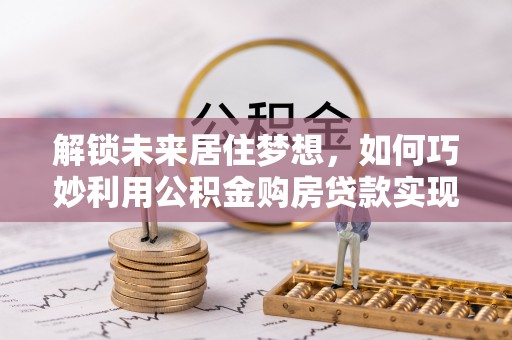 德阳解锁未来居住梦想，如何巧妙利用公积金购房贷款实现房产投资