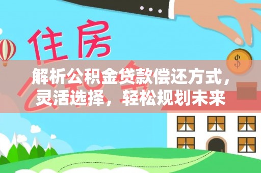 德阳解析公积金贷款偿还方式，灵活选择，轻松规划未来
