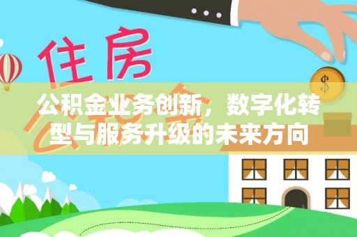 德阳公积金业务创新，数字化转型与服务升级的未来方向