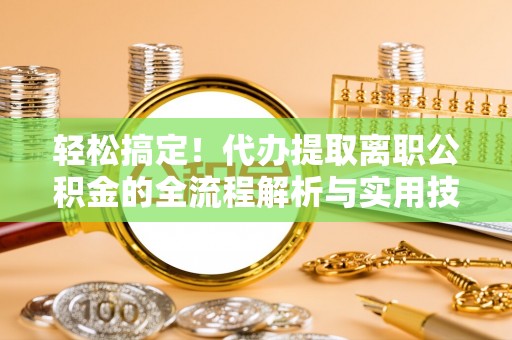 德阳轻松搞定！代办提取离职公积金的全流程解析与实用技巧