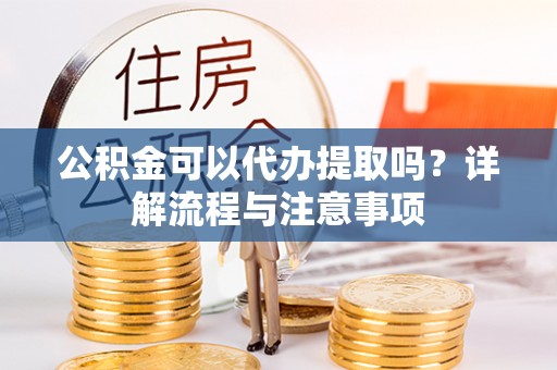 德阳公积金可以代办提取吗？详解流程与注意事项
