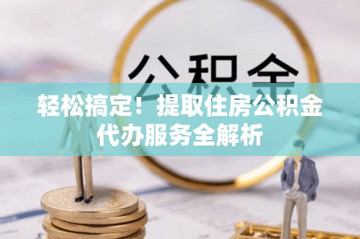 德阳轻松搞定！提取住房公积金代办服务全解析