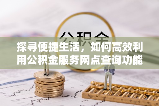 德阳探寻便捷生活，如何高效利用公积金服务网点查询功能