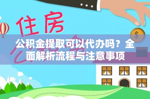 德阳公积金提取可以代办吗？全面解析流程与注意事项