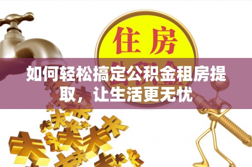 德阳如何轻松搞定公积金租房提取，让生活更无忧