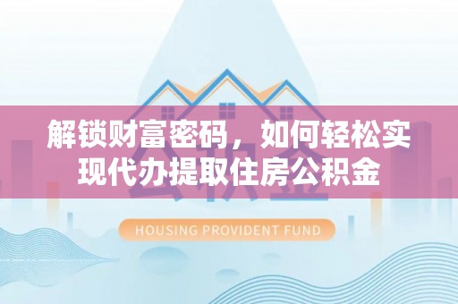德阳解锁财富密码，如何轻松实现代办提取住房公积金