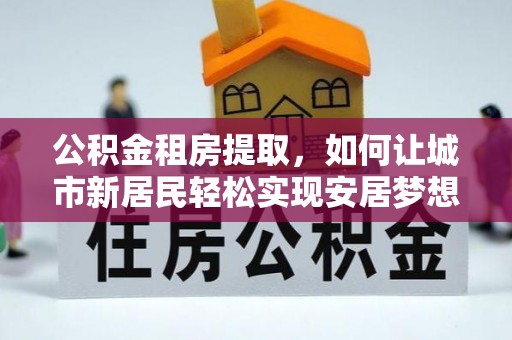 德阳公积金租房提取，如何让城市新居民轻松实现安居梦想