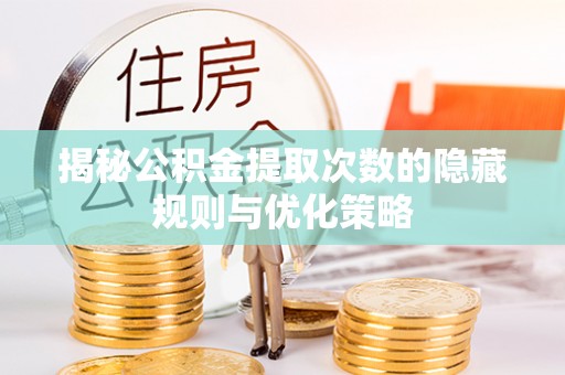 德阳揭秘公积金提取次数的隐藏规则与优化策略
